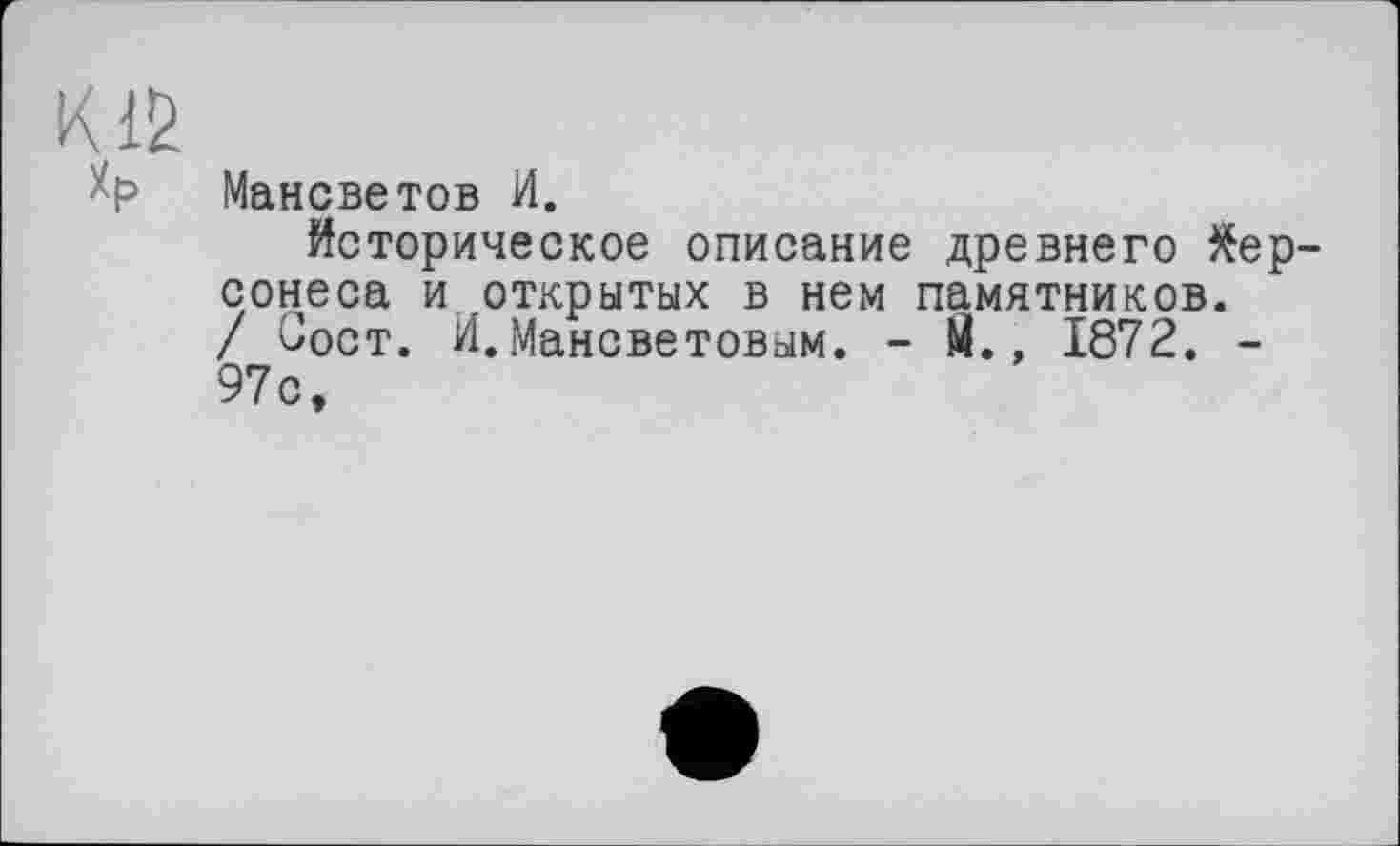 ﻿Мансветов И.
Историческое описание древнего Херсонеса и .открытых в нем памятников. / Оост. И.Мансветовым. - М., 1872. -97с,